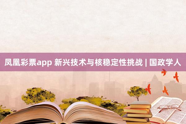 凤凰彩票app 新兴技术与核稳定性挑战 | 国政学人
