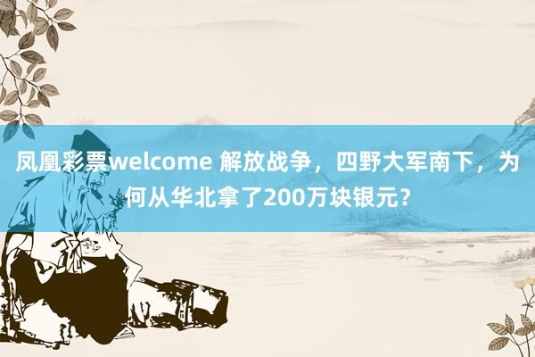凤凰彩票welcome 解放战争，四野大军南下，为何从华北拿了200万块银元？