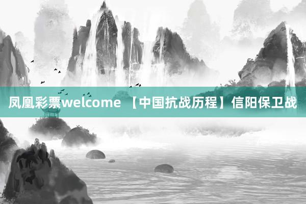 凤凰彩票welcome 【中国抗战历程】信阳保卫战