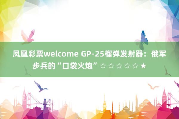 凤凰彩票welcome GP-25榴弹发射器：俄军步兵的“口袋火炮”☆☆☆☆☆★