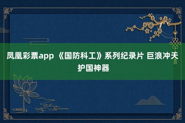 凤凰彩票app 《国防科工》系列纪录片 巨浪冲天 护国神器