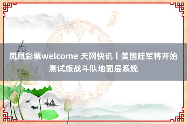 凤凰彩票welcome 天网快讯丨美国陆军将开始测试旅战斗队地面层系统