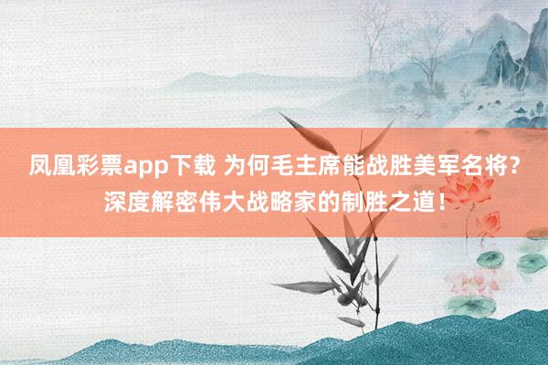 凤凰彩票app下载 为何毛主席能战胜美军名将？深度解密伟大战略家的制胜之道！