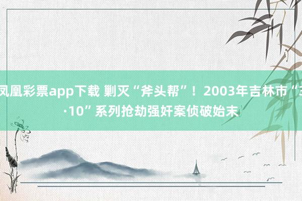 凤凰彩票app下载 剿灭“斧头帮”！2003年吉林市“3·10”系列抢劫强奸案侦破始末