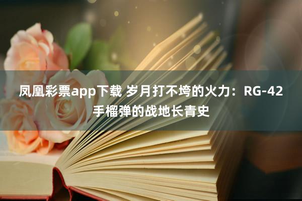 凤凰彩票app下载 岁月打不垮的火力：RG-42手榴弹的战地长青史