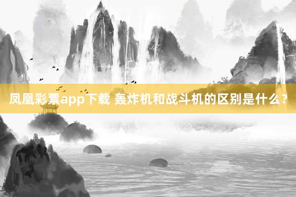 凤凰彩票app下载 轰炸机和战斗机的区别是什么？