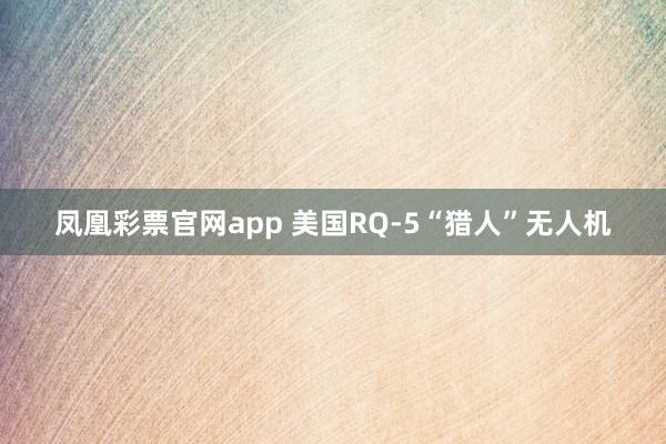 凤凰彩票官网app 美国RQ-5“猎人”无人机