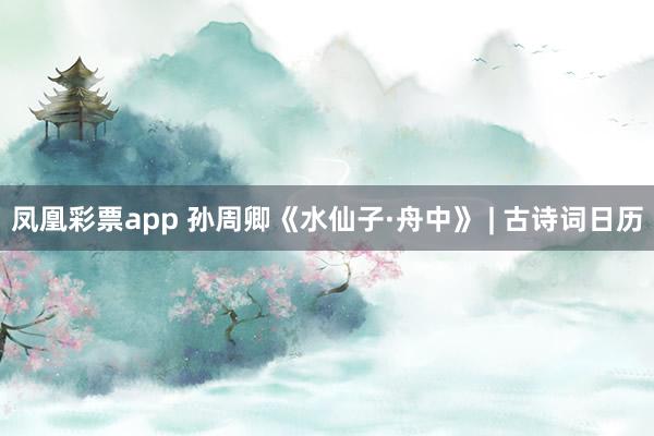 凤凰彩票app 孙周卿《水仙子·舟中》 | 古诗词日历