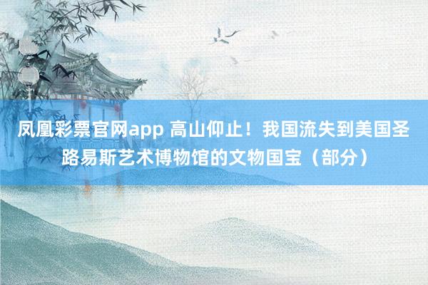 凤凰彩票官网app 高山仰止！我国流失到美国圣路易斯艺术博物馆的文物国宝（部分）
