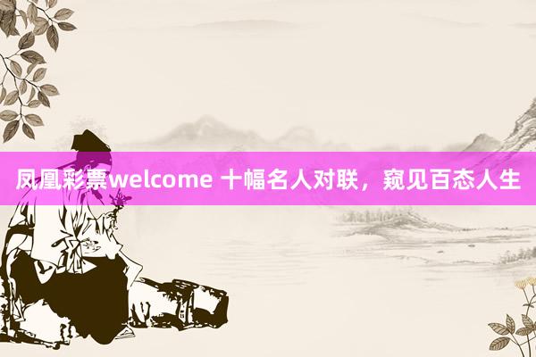 凤凰彩票welcome 十幅名人对联，窥见百态人生