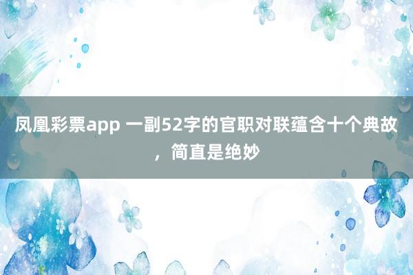 凤凰彩票app 一副52字的官职对联蕴含十个典故，简直是绝妙