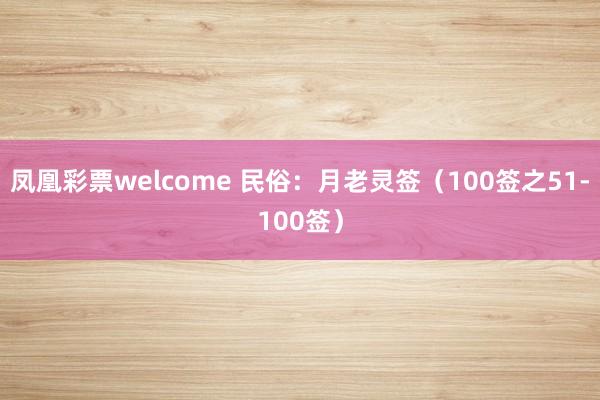 凤凰彩票welcome 民俗：月老灵签（100签之51-100签）