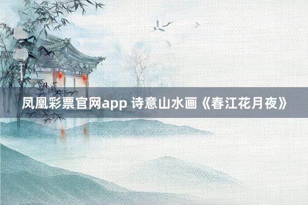凤凰彩票官网app 诗意山水画《春江花月夜》