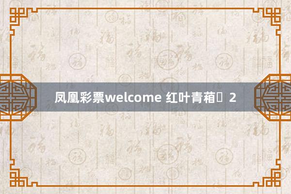 凤凰彩票welcome 红叶青葙‌2