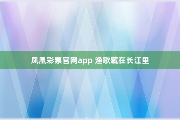 凤凰彩票官网app 渔歌藏在长江里