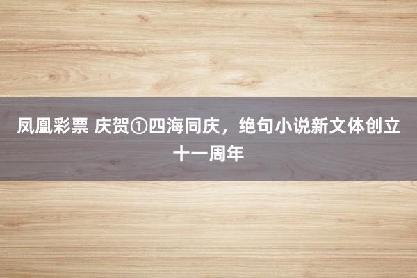 凤凰彩票 庆贺①四海同庆，绝句小说新文体创立十一周年