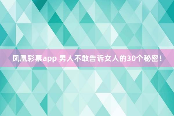 凤凰彩票app 男人不敢告诉女人的30个秘密！