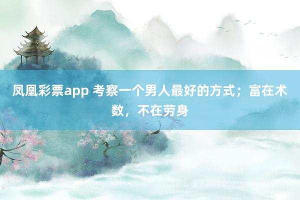凤凰彩票app 考察一个男人最好的方式；富在术数，不在劳身