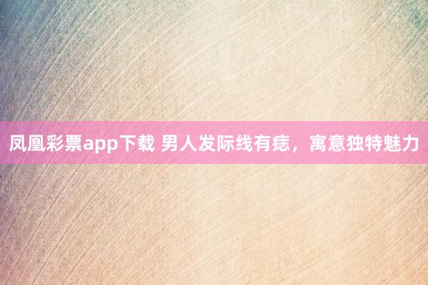 凤凰彩票app下载 男人发际线有痣，寓意独特魅力