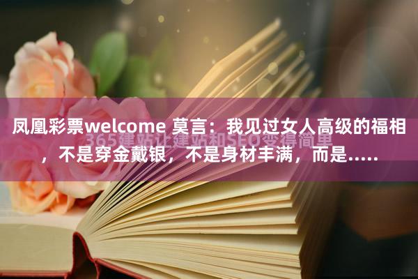 凤凰彩票welcome 莫言：我见过女人高级的福相，不是穿金戴银，不是身材丰满，而是.....