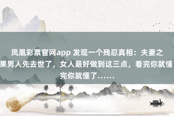 凤凰彩票官网app 发现一个残忍真相：夫妻之间，如果男人先去世了，女人最好做到这三点，看完你就懂了……