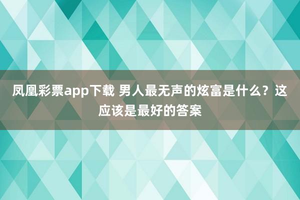 凤凰彩票app下载 男人最无声的炫富是什么？这应该是最好的答案