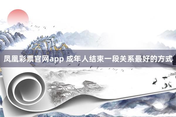 凤凰彩票官网app 成年人结束一段关系最好的方式
