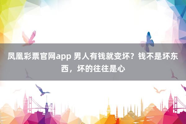 凤凰彩票官网app 男人有钱就变坏？钱不是坏东西，坏的往往是心