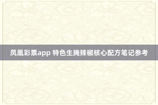 凤凰彩票app 特色生腌辣椒核心配方笔记参考