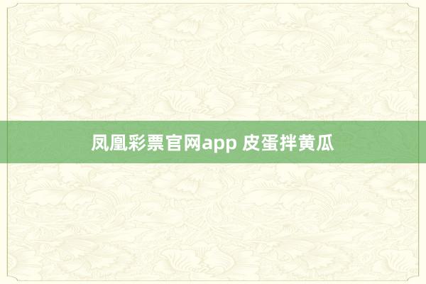 凤凰彩票官网app 皮蛋拌黄瓜