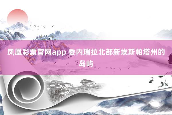 凤凰彩票官网app 委内瑞拉北部新埃斯帕塔州的岛屿