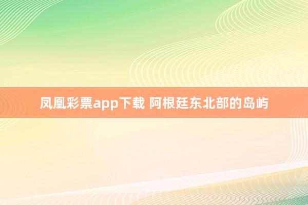 凤凰彩票app下载 阿根廷东北部的岛屿