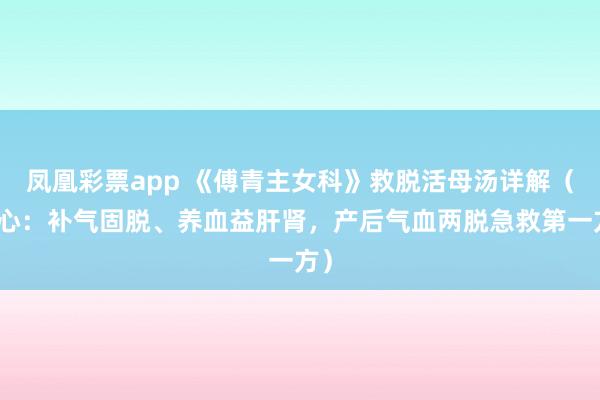 凤凰彩票app 《傅青主女科》救脱活母汤详解（核心：补气固脱、养血益肝肾，产后气血两脱急救第一方）