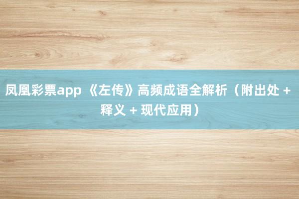 凤凰彩票app 《左传》高频成语全解析（附出处 + 释义 + 现代应用）