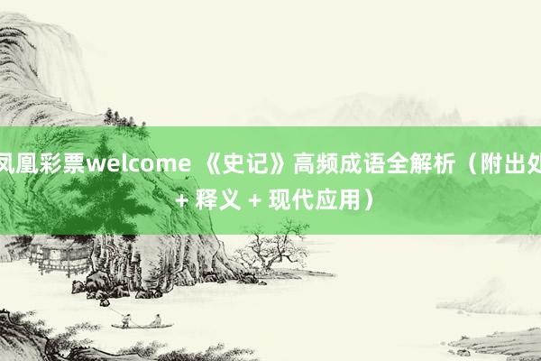 凤凰彩票welcome 《史记》高频成语全解析（附出处 + 释义 + 现代应用）