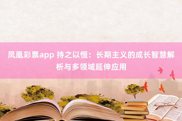 凤凰彩票app 持之以恒：长期主义的成长智慧解析与多领域延伸应用