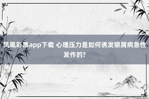 凤凰彩票app下载 心理压力是如何诱发银屑病急性发作的?
