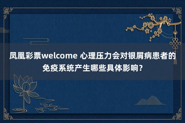 凤凰彩票welcome 心理压力会对银屑病患者的免疫系统产生哪些具体影响？