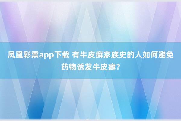 凤凰彩票app下载 有牛皮癣家族史的人如何避免药物诱发牛皮癣？
