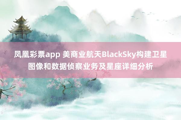 凤凰彩票app 美商业航天BlackSky构建卫星图像和数据侦察业务及星座详细分析