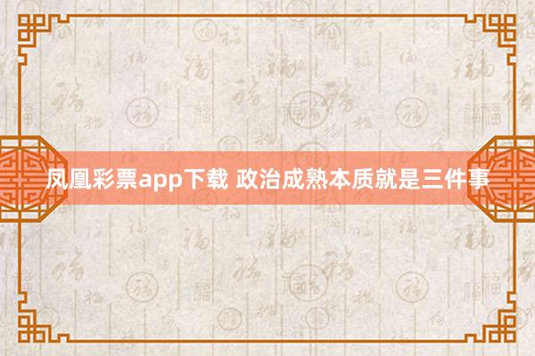 凤凰彩票app下载 政治成熟本质就是三件事
