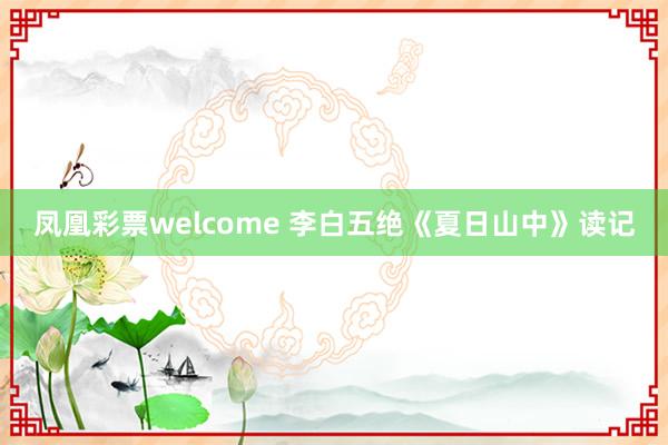 凤凰彩票welcome 李白五绝《夏日山中》读记