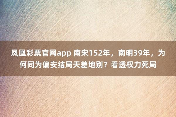 凤凰彩票官网app 南宋152年，南明39年，为何同为偏安结局天差地别？看透权力死局