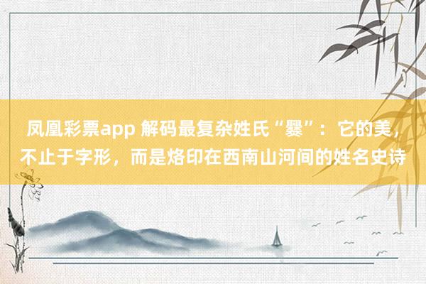 凤凰彩票app 解码最复杂姓氏“爨”：它的美，不止于字形，而是烙印在西南山河间的姓名史诗