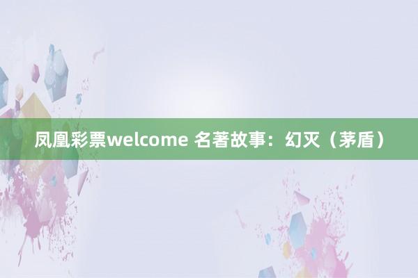 凤凰彩票welcome 名著故事：幻灭（茅盾）
