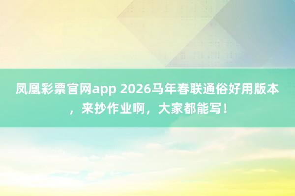 凤凰彩票官网app 2026马年春联通俗好用版本，来抄作业啊，大家都能写！
