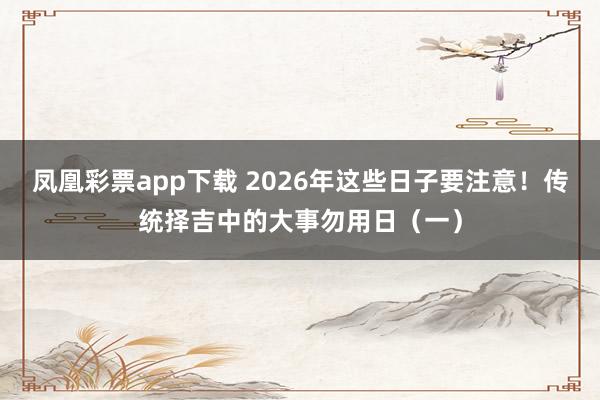 凤凰彩票app下载 2026年这些日子要注意！传统择吉中的大事勿用日（一）