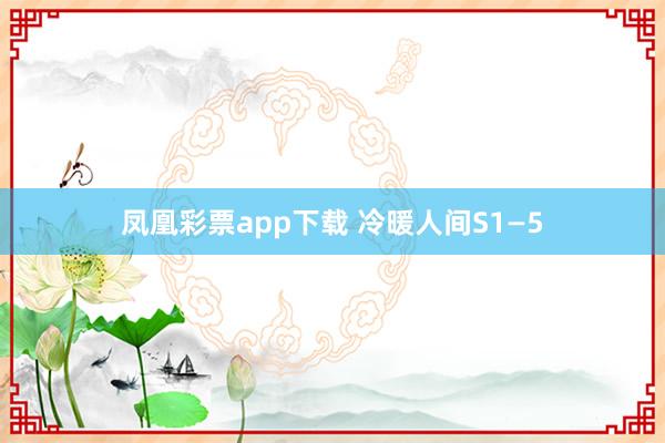 凤凰彩票app下载 冷暖人间S1—5