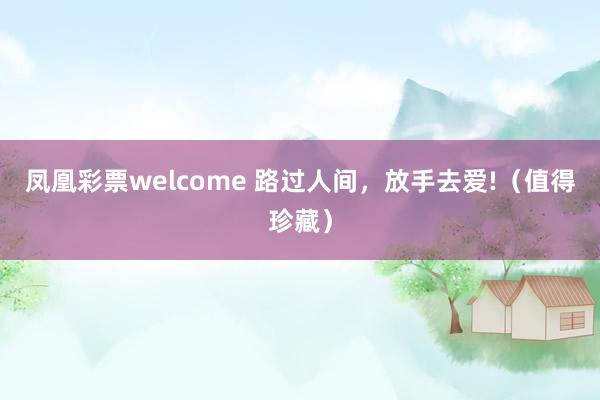 凤凰彩票welcome 路过人间，放手去爱!（值得珍藏）