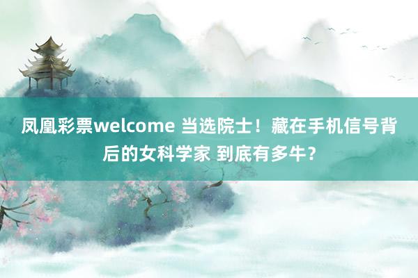凤凰彩票welcome 当选院士！藏在手机信号背后的女科学家 到底有多牛？